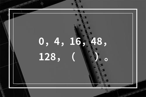 0，4，16，48，128，（　　）。