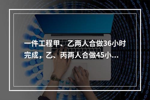 一件工程甲、乙两人合做36小时完成，乙、丙两人合做45小时