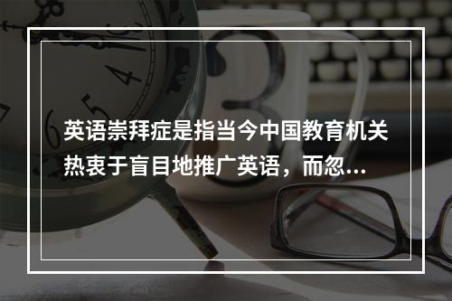 英语崇拜症是指当今中国教育机关热衷于盲目地推广英语，而忽略