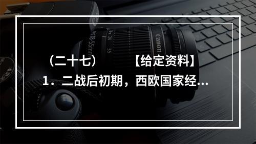 （二十七）　　【给定资料】　　1．二战后初期，西欧国家经济