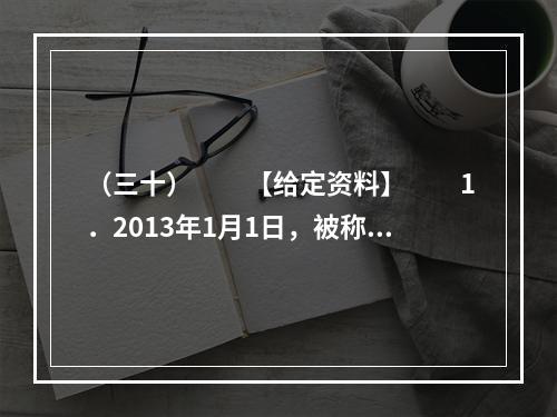 （三十）　　【给定资料】　　1．2013年1月1日，被称为