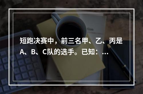 短跑决赛中，前三名甲、乙、丙是A、B、C队的选手。已知：①