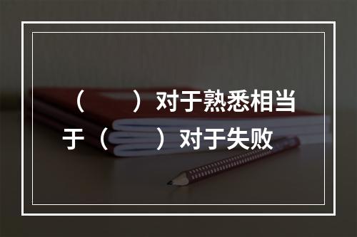 （　　）对于熟悉相当于（　　）对于失败