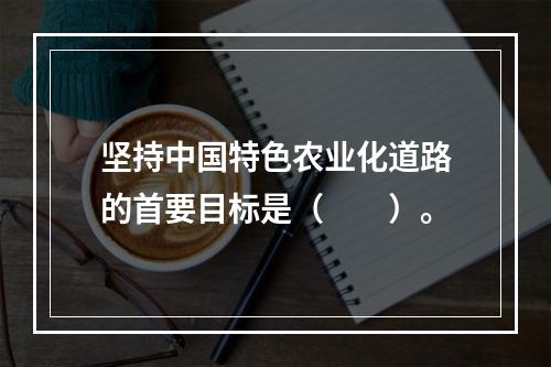 坚持中国特色农业化道路的首要目标是（　　）。