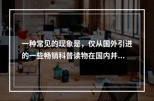 一种常见的现象是，仅从国外引进的一些畅销科普读物在国内并不