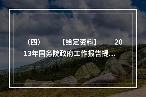 （四）　　【给定资料】　　2013年国务院政府工作报告提出