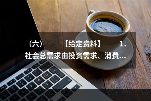 （六）　　【给定资料】　　1．社会总需求由投资需求、消费需