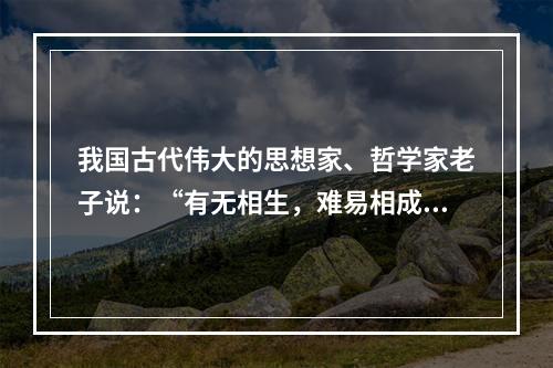 我国古代伟大的思想家、哲学家老子说：“有无相生，难易相成，