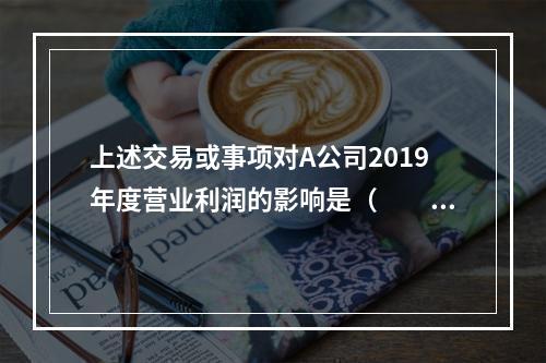 上述交易或事项对A公司2019年度营业利润的影响是（　　）万