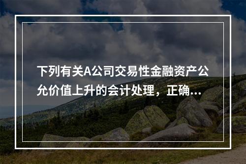 下列有关A公司交易性金融资产公允价值上升的会计处理，正确的是