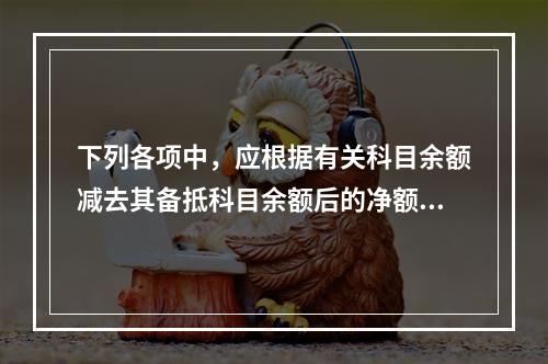 下列各项中，应根据有关科目余额减去其备抵科目余额后的净额填列