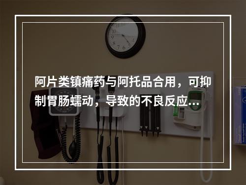 阿片类镇痛药与阿托品合用，可抑制胃肠蠕动，导致的不良反应是