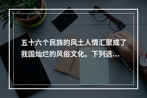 五十六个民族的风土人情汇聚成了我国灿烂的风俗文化。下列选项