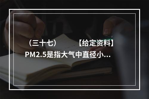 （三十七）　　【给定资料】　　PM2.5是指大气中直径小于