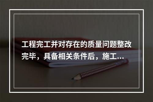 工程完工并对存在的质量问题整改完毕，具备相关条件后，施工单位