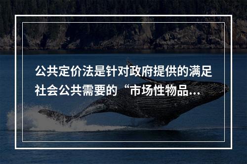 公共定价法是针对政府提供的满足社会公共需要的“市场性物品”