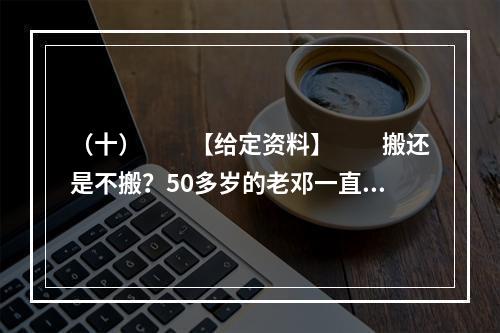 （十）　　【给定资料】　　搬还是不搬？50多岁的老邓一直在