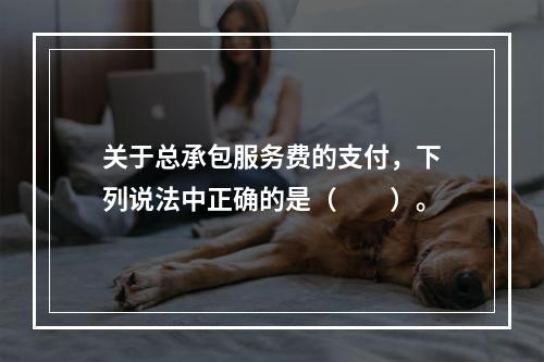 关于总承包服务费的支付，下列说法中正确的是（　　）。