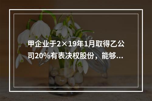 甲企业于2×19年1月取得乙公司20％有表决权股份，能够对乙