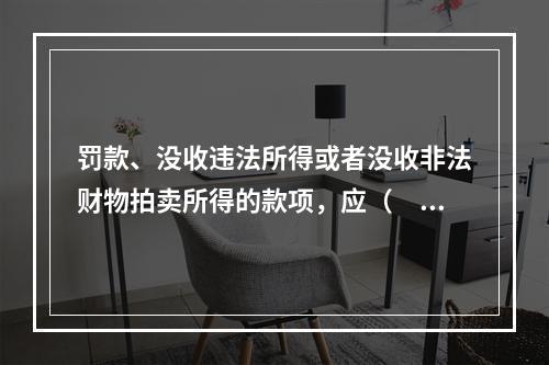 罚款、没收违法所得或者没收非法财物拍卖所得的款项，应（　　