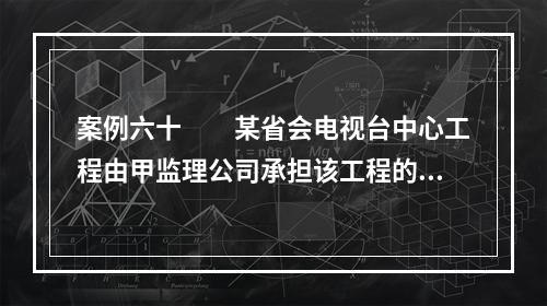 案例六十　　某省会电视台中心工程由甲监理公司承担该工程的施工