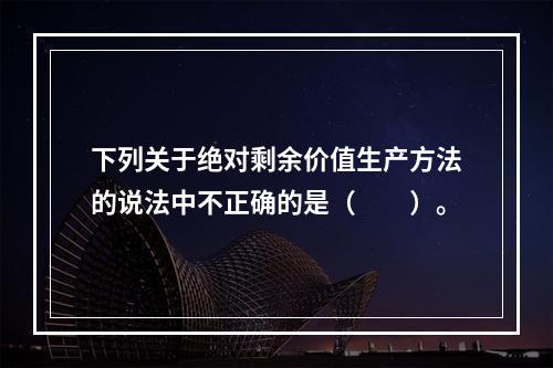 下列关于绝对剩余价值生产方法的说法中不正确的是（　　）。