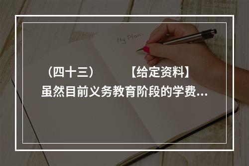 （四十三）　　【给定资料】　　虽然目前义务教育阶段的学费全