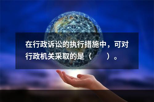 在行政诉讼的执行措施中，可对行政机关采取的是（　　）。