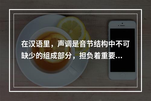 在汉语里，声调是音节结构中不可缺少的组成部分，担负着重要的