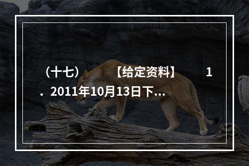 （十七）　　【给定资料】　　1．2011年10月13日下午