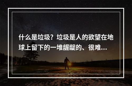 什么是垃圾？垃圾是人的欲望在地球上留下的一堆龌龊的、很难抹