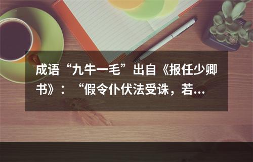 成语“九牛一毛”出自《报任少卿书》：“假令仆伏法受诛，若九