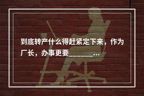 到底转产什么得赶紧定下来，作为厂长，办事更要______，