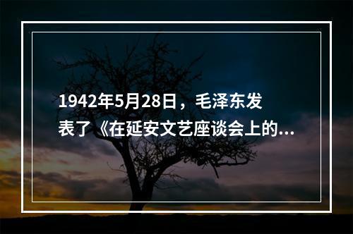 1942年5月28日，毛泽东发表了《在延安文艺座谈会上的讲