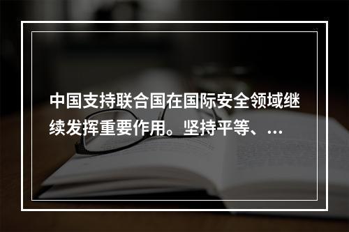 中国支持联合国在国际安全领域继续发挥重要作用。坚持平等、互