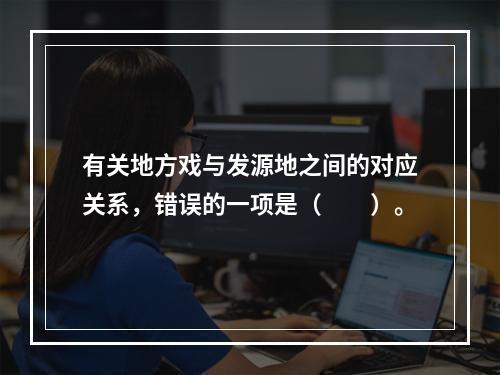 有关地方戏与发源地之间的对应关系，错误的一项是（　　）。