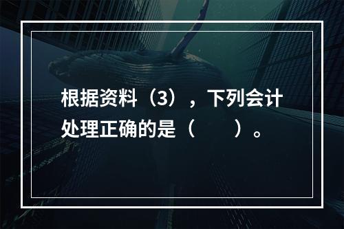 根据资料（3），下列会计处理正确的是（　　）。