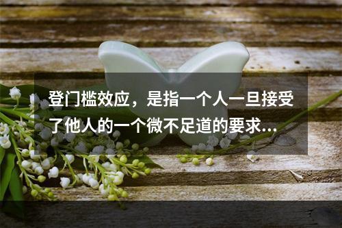 登门槛效应，是指一个人一旦接受了他人的一个微不足道的要求，