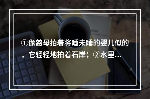 ①像慈母拍着将睡未睡的婴儿似的，它轻轻地拍着石岸；②水里小