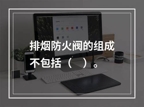 排烟防火阀的组成不包括（　）。