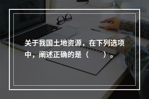 关于我国土地资源，在下列选项中，阐述正确的是（　　）。