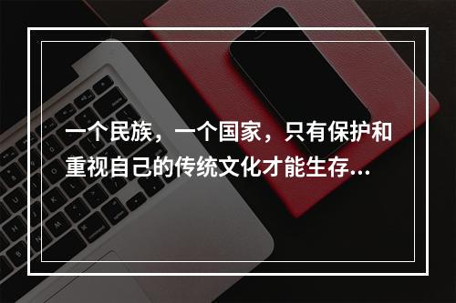 一个民族，一个国家，只有保护和重视自己的传统文化才能生存而