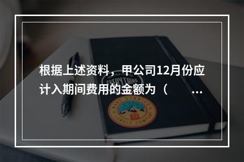 根据上述资料，甲公司12月份应计入期间费用的金额为（　　）元