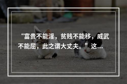 “富贵不能淫，贫贱不能移，威武不能屈，此之谓大丈夫。”这一