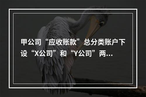 甲公司“应收账款”总分类账户下设“X公司”和“Y公司”两个明