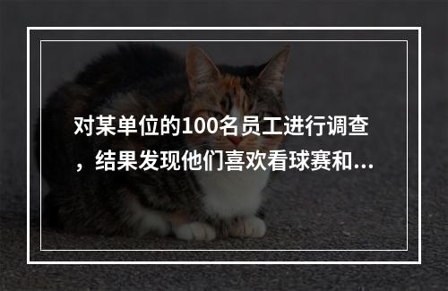 对某单位的100名员工进行调查，结果发现他们喜欢看球赛和电