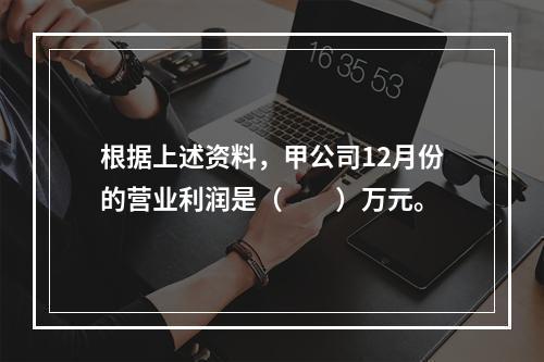 根据上述资料，甲公司12月份的营业利润是（　　）万元。