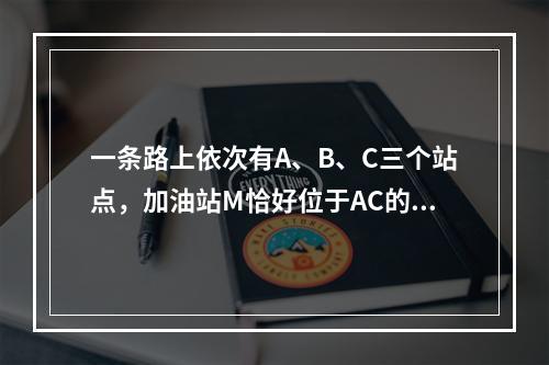 一条路上依次有A、B、C三个站点，加油站M恰好位于AC的中