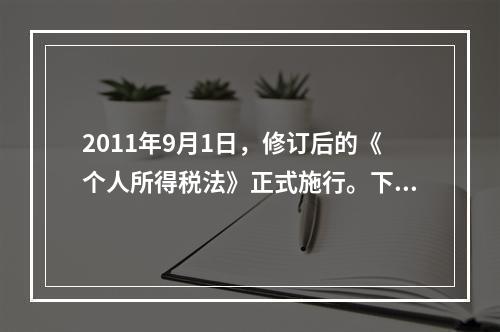 2011年9月1日，修订后的《个人所得税法》正式施行。下列