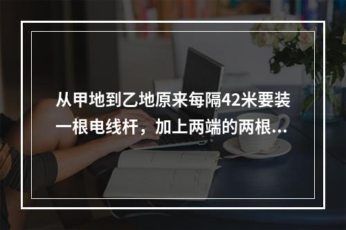 从甲地到乙地原来每隔42米要装一根电线杆，加上两端的两根，